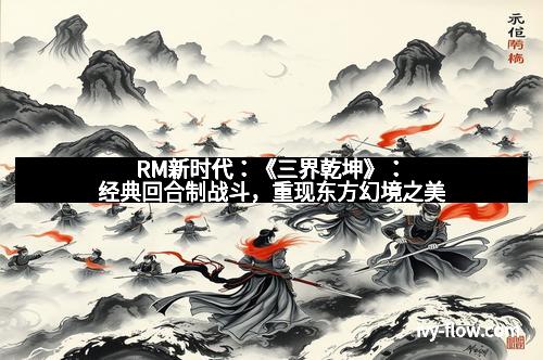 RM新时代：《三界乾坤》：经典回合制战斗，重现东方幻境之美